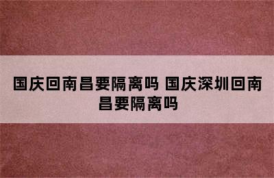 国庆回南昌要隔离吗 国庆深圳回南昌要隔离吗